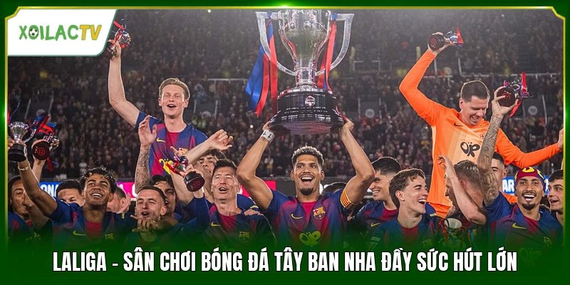 LaLiga - Sân Chơi Bóng Đá Tây Ban Nha Đầy Sức Hút Lớn