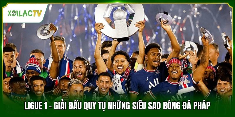 Ligue 1 - Giải Đấu Quy Tụ Những Siêu Sao Bóng Đá Pháp